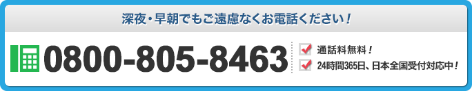 深夜・早朝でもご遠慮なくお電話ください！0800-805-8463